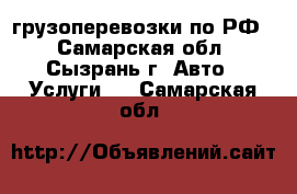 грузоперевозки по РФ  - Самарская обл., Сызрань г. Авто » Услуги   . Самарская обл.